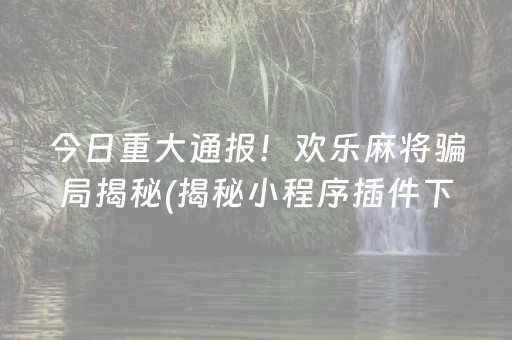 今日重大通报！欢乐麻将骗局揭秘(揭秘小程序插件下载)