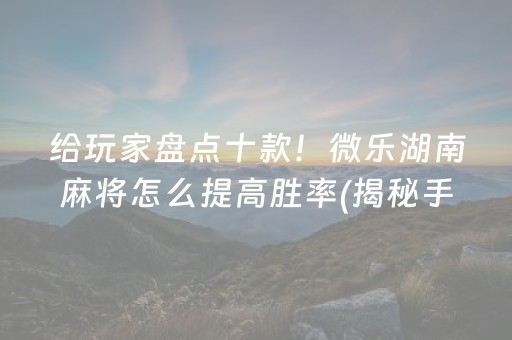 给玩家盘点十款！微乐湖南麻将怎么提高胜率(揭秘手机上提高胜率)