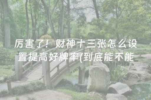 厉害了！财神十三张怎么设置提高好牌率(到底能不能开挂)