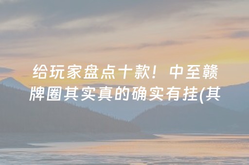 给玩家盘点十款！中至赣牌圈其实真的确实有挂(其实真的确实有挂)