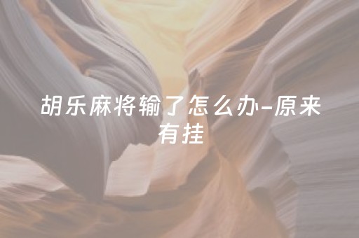 胡乐麻将输了怎么办-原来有挂（胡乐麻将是不是有挂）