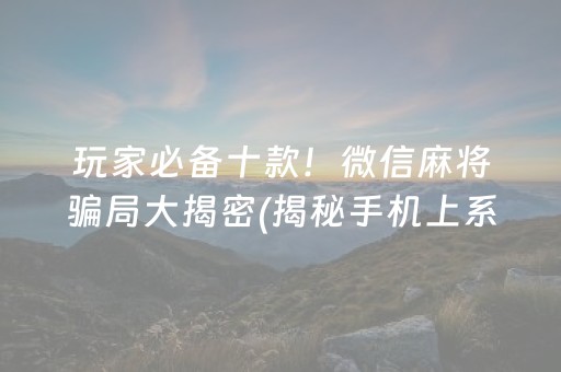 玩家必备十款！微信麻将骗局大揭密(揭秘手机上系统发好牌)