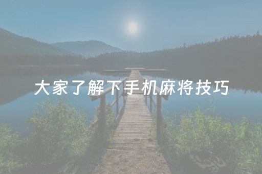 大家了解下手机麻将技巧（手机麻将怎么玩法介绍）