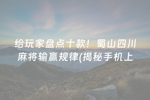 给玩家盘点十款！蜀山四川麻将输赢规律(揭秘手机上怎么容易赢)