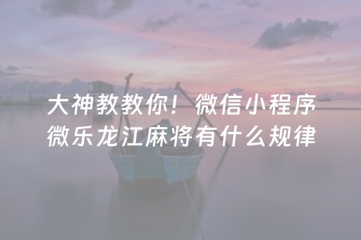 大神教教你！微信小程序微乐龙江麻将有什么规律(揭秘微信里赢的秘诀)
