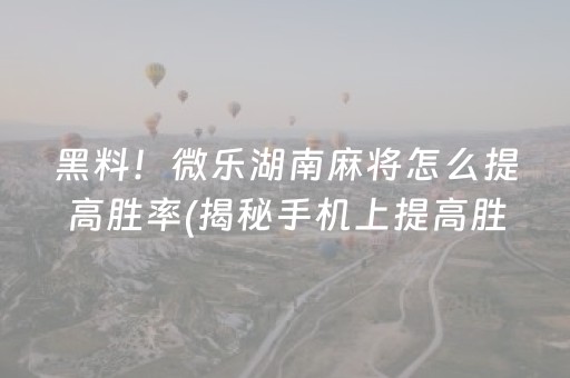 黑料！微乐湖南麻将怎么提高胜率(揭秘手机上提高胜率)