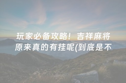玩家必备攻略！吉祥麻将原来真的有挂呢(到底是不是有挂)