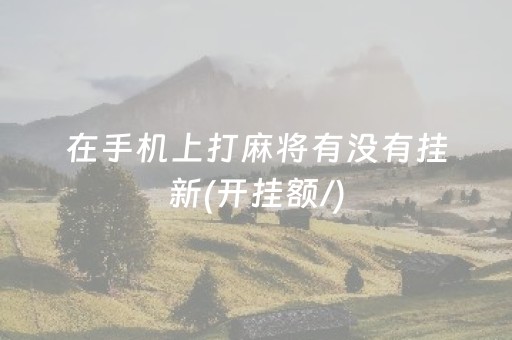 在手机上打麻将有没有挂新(开挂额/)（手机麻将是否有挂）