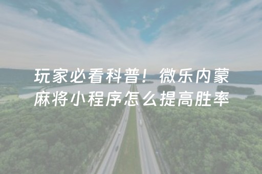 玩家必看科普！微乐内蒙麻将小程序怎么提高胜率(揭秘手机上输赢规律)