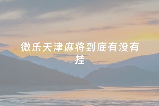 微乐天津麻将到底有没有挂（微乐天津麻将有挂吗）