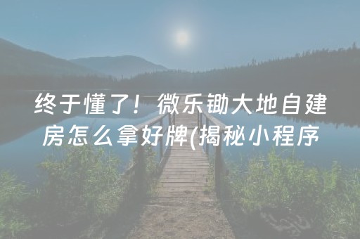 终于懂了！微乐锄大地自建房怎么拿好牌(揭秘小程序助赢软件)
