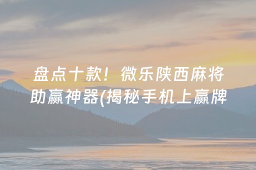 盘点十款！微乐陕西麻将助赢神器(揭秘手机上赢牌技巧)