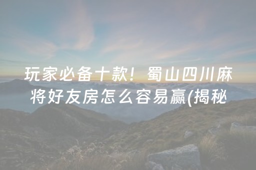 玩家必备十款！蜀山四川麻将好友房怎么容易赢(揭秘小程序专用神器)