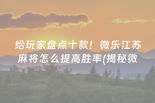 给玩家盘点十款！微乐江苏麻将怎么提高胜率(揭秘微信里系统发好牌)