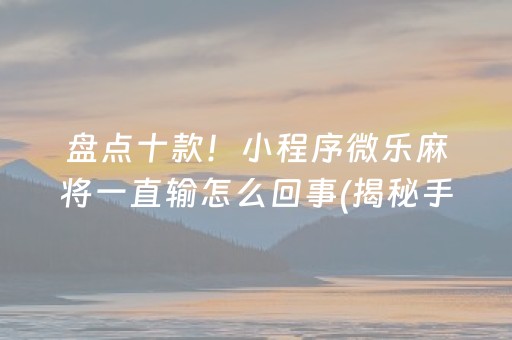 盘点十款！小程序微乐麻将一直输怎么回事(揭秘手机上胡牌神器)