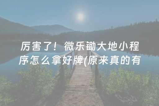 厉害了！微乐锄大地小程序怎么拿好牌(原来真的有挂)