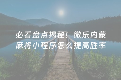 必看盘点揭秘！微乐内蒙麻将小程序怎么提高胜率(揭秘手机上赢的秘诀)