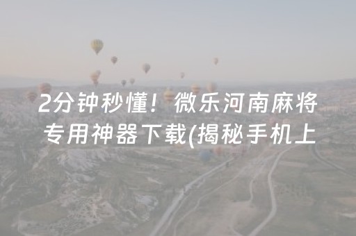 2分钟秒懂！微乐河南麻将专用神器下载(揭秘手机上助赢神器)