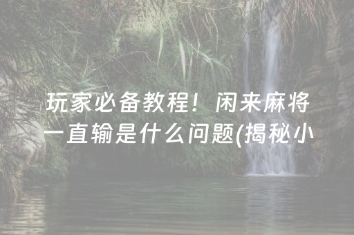 玩家必备教程！闲来麻将一直输是什么问题(揭秘小程序系统发好牌)