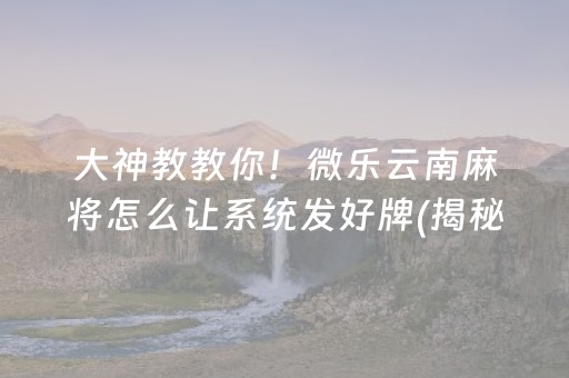 大神教教你！微乐云南麻将怎么让系统发好牌(揭秘小程序提高赢的概率)