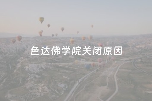 色达佛学院关闭原因（色达佛学院关闭,从哪里可以看到全貌）