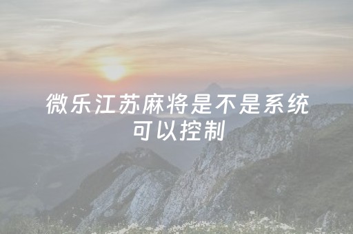 微乐江苏麻将是不是系统可以控制（微信小程序微乐江苏麻将有挂吗）