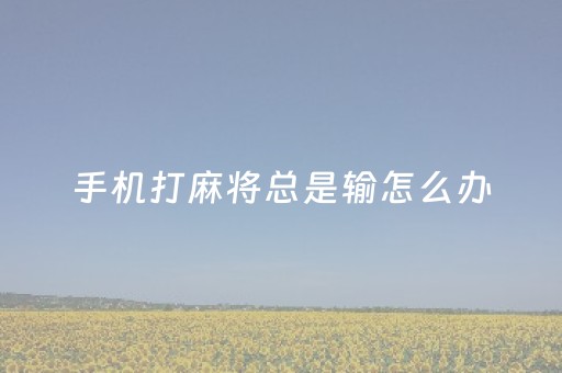 手机打麻将总是输怎么办（手机打麻将总输怎么回事）