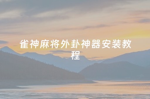雀神麻将外卦神器安装教程（雀神麻将外卦神器安装是否安全）