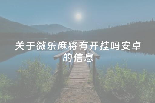 关于微乐麻将有开挂吗安卓的信息（微乐麻将到底有没有开挂）