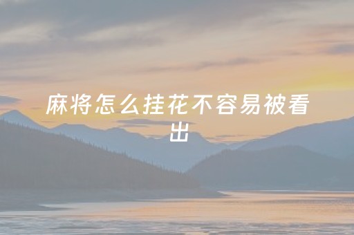 麻将怎么挂花不容易被看出（麻将挂花最先进的手法）