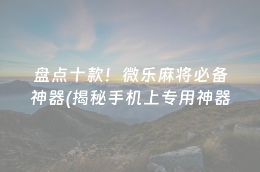 盘点十款！微乐麻将必备神器(揭秘手机上专用神器下载)