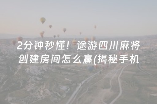 2分钟秒懂！途游四川麻将创建房间怎么赢(揭秘手机上自建房怎么赢)