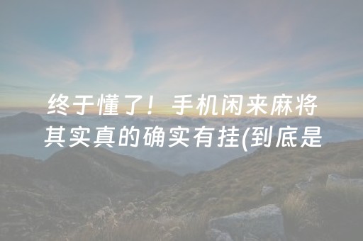终于懂了！手机闲来麻将其实真的确实有挂(到底是不是有挂)