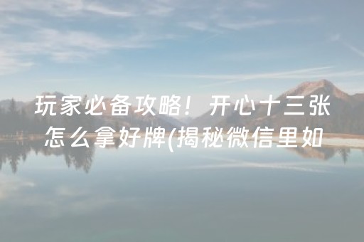 玩家必备攻略！开心十三张怎么拿好牌(揭秘微信里如何让牌变好)