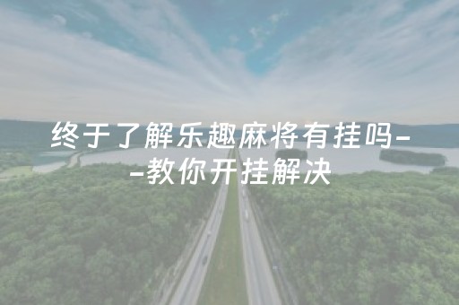 终于了解乐趣麻将有挂吗--教你开挂解决（乐趣麻将官网）