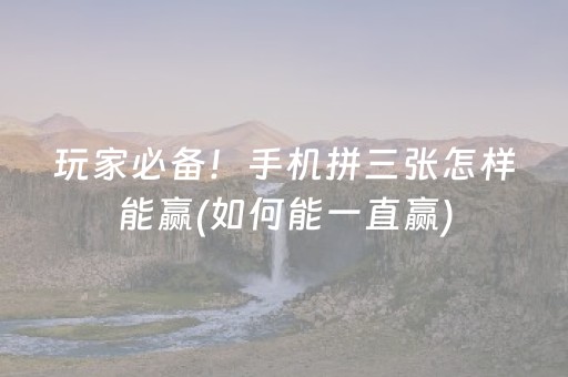 玩家必备！手机拼三张怎样能赢(如何能一直赢)