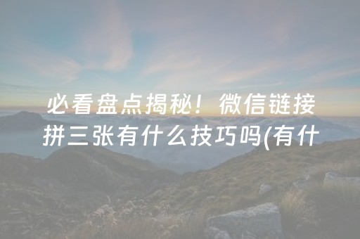 必看盘点揭秘！微信链接拼三张有什么技巧吗(有什么赢的技巧)