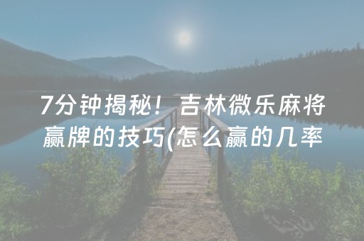 7分钟揭秘！吉林微乐麻将赢牌的技巧(怎么赢的几率大)