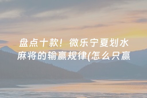 盘点十款！微乐宁夏划水麻将的输赢规律(怎么只赢不输)