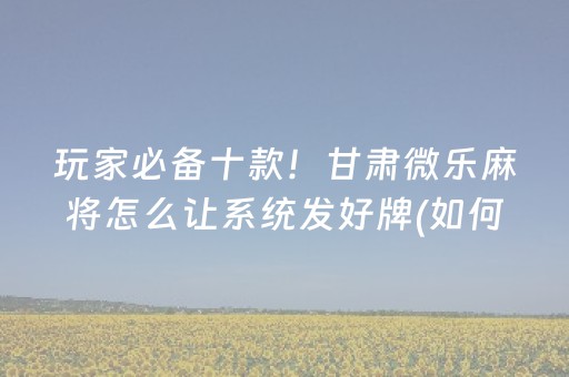玩家必备十款！甘肃微乐麻将怎么让系统发好牌(如何能一直赢)