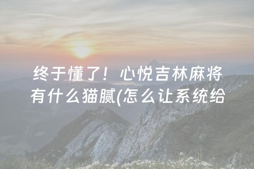 终于懂了！心悦吉林麻将有什么猫腻(怎么让系统给自己好牌)