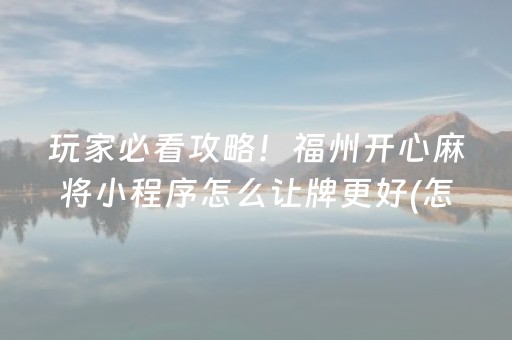 玩家必看攻略！福州开心麻将小程序怎么让牌更好(怎么提高赢牌率)