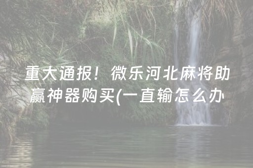 重大通报！微乐河北麻将助赢神器购买(一直输怎么办)