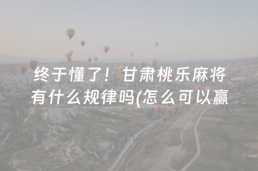 终于懂了！甘肃桃乐麻将有什么规律吗(怎么可以赢)