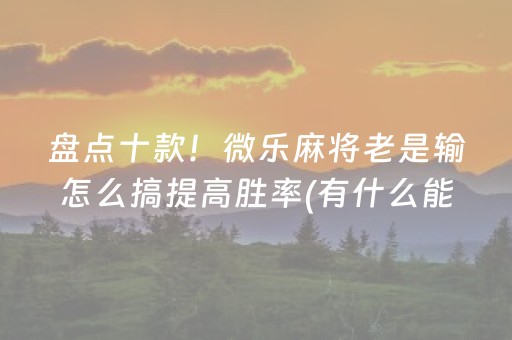 盘点十款！微乐麻将老是输怎么搞提高胜率(有什么能赢的方法)