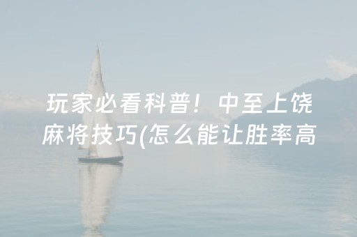玩家必看科普！中至上饶麻将技巧(怎么能让胜率高)