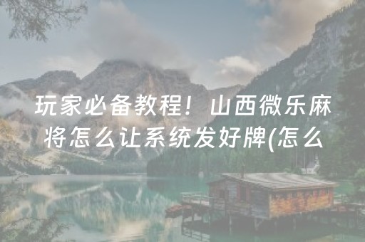 玩家必备教程！山西微乐麻将怎么让系统发好牌(怎么设置会赢)