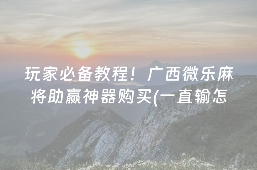 玩家必备教程！广西微乐麻将助赢神器购买(一直输怎么办)