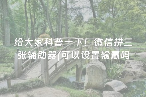 给大家科普一下！微信拼三张辅助器(可以设置输赢吗)