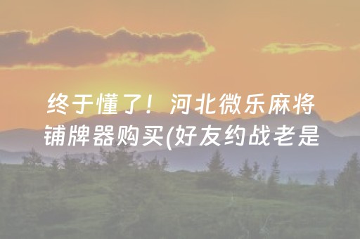 终于懂了！河北微乐麻将铺牌器购买(好友约战老是输)